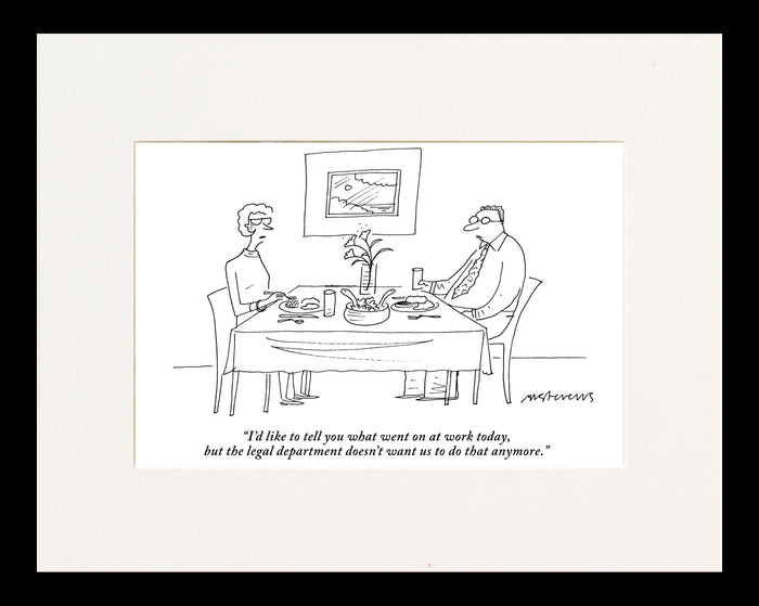 "I'd like to tell you what went on at work today, but the legal department doesn't want us to do that anymore."(Husband talking to wife at dinner table.)
