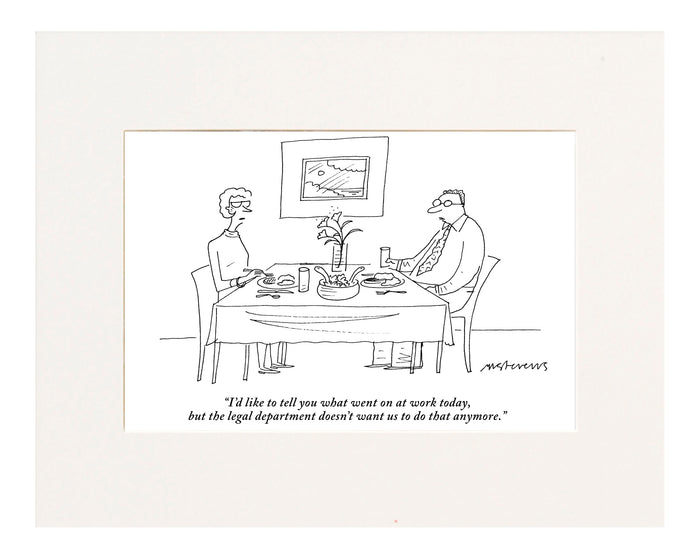 "I'd like to tell you what went on at work today, but the legal department doesn't want us to do that anymore."(Husband talking to wife at dinner table.)