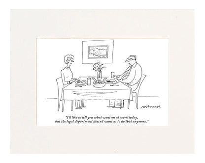 "I'd like to tell you what went on at work today, but the legal department doesn't want us to do that anymore."(Husband talking to wife at dinner table.)