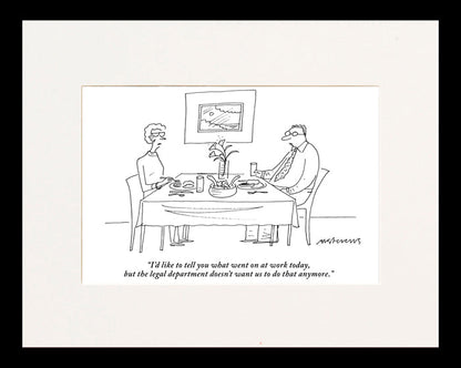 "I'd like to tell you what went on at work today, but the legal department doesn't want us to do that anymore."(Husband talking to wife at dinner table.)